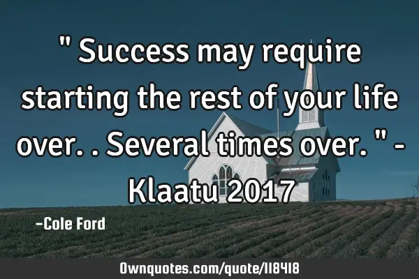 " Success may require starting the rest of your life over..several times over. " - Klaatu 2017