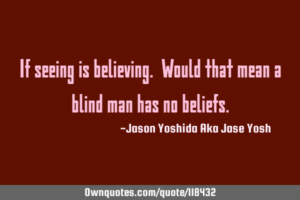 If seeing is believing. Would that mean a blind man has no