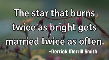 The star that burns twice as bright gets married twice as often.