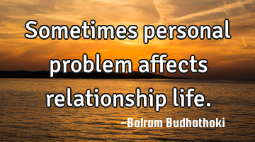 Sometimes personal problem affects relationship life.