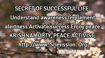 SECRET OF SUCCESSFUL LIFE: Understand awareness Implement alertness Activate success Enjoy peace KRI