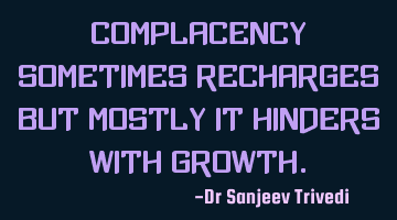 Complacency sometimes recharges but mostly it hinders with growth.