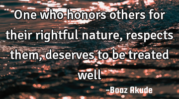 One who honors others for their rightful nature, respects them, deserves to be treated well