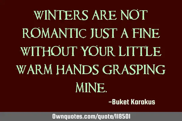 Winters are not romantic just a fine Without your little warm hands grasping