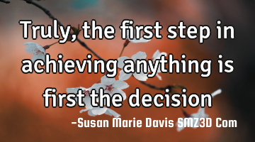 Truly, the first step in achieving anything is first the decision