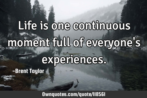 Life is one continuous moment full of everyone