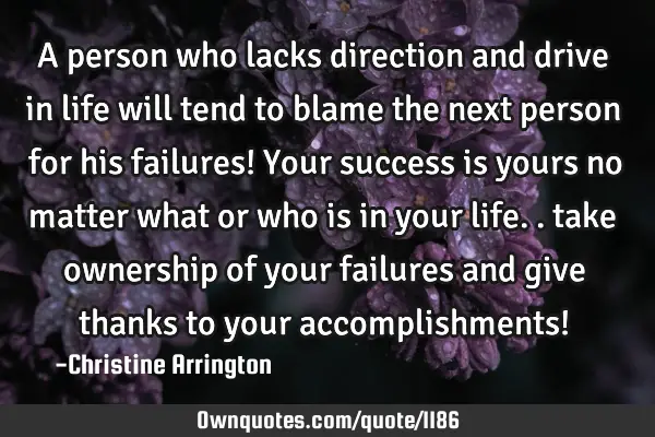 A person who lacks direction and drive in life will tend to blame the next person for his failures!