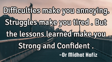 Difficulties make you annoying. Struggles make you tired . But the lessons learned make you Strong