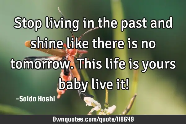 Stop living in the past and shine like there is no tomorrow.This life is yours baby live it!