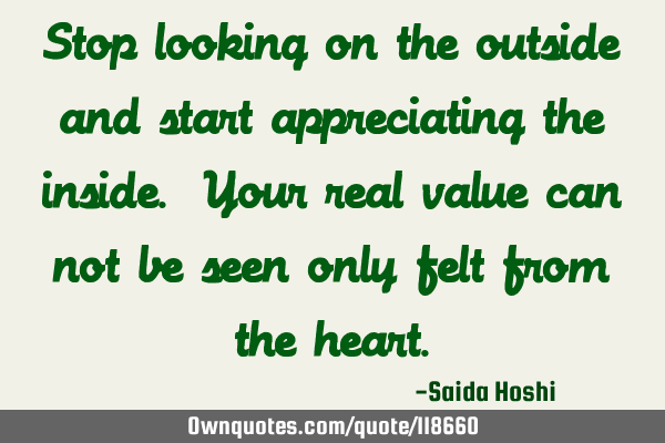 Stop looking on the outside and start appreciating the inside. Your real value can not be seen only