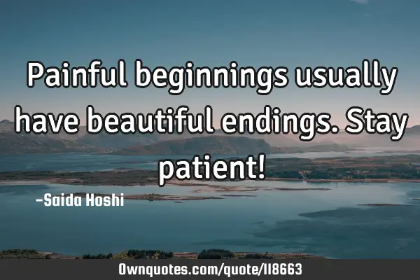 Painful beginnings usually have beautiful endings. Stay patient!