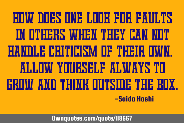 How does one look for faults in others when they can not handle criticism of their own. Allow
