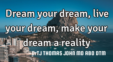 Dream your dream, live your dream, make your dream a reality