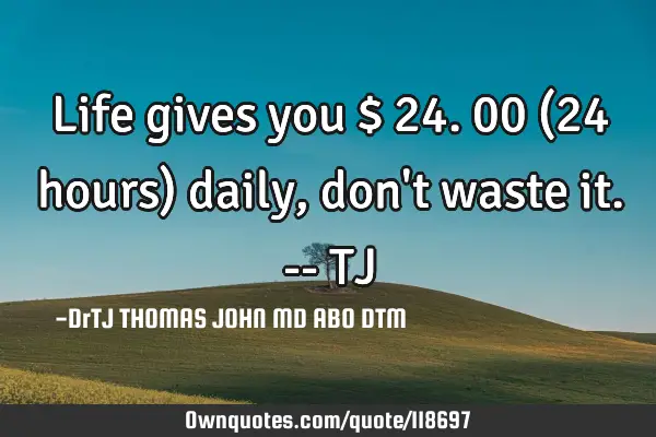 Life gives you $ 24.00 (24 hours) daily, don