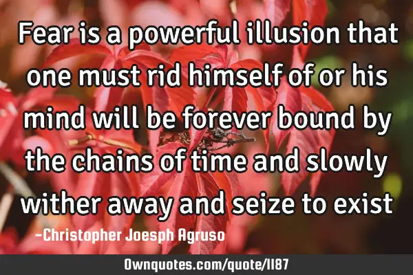 Fear is a powerful illusion that one must rid himself of or his mind will be forever bound by the