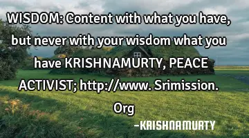 WISDOM: Content with what you have, but never with your wisdom what you have KRISHNAMURTY, PEACE ACT