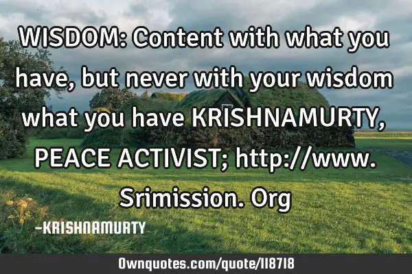 WISDOM: Content with what you have, but never with your wisdom what you have KRISHNAMURTY, PEACE ACT