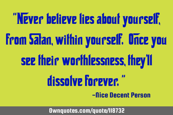 "Never believe lies about yourself, from Satan, within yourself. Once you see their worthlessness,