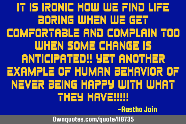 It is ironic how we find life boring when we get comfortable and complain too when some change is