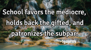School favors the mediocre, holds back the gifted, and patronizes the subpar.