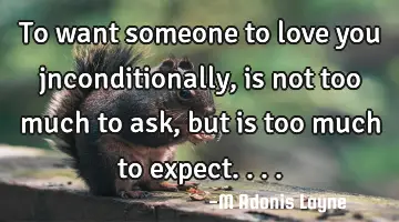To want someone to love you jnconditionally, is not too much to ask, but is too much to expect....