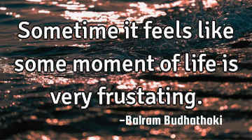 Sometime it feels like some moment of life is very frustating.