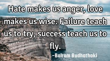 Hate makes us anger, love makes us wise. Failure teach us to try, success teach us to fly.