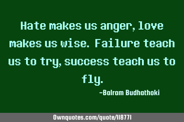 Hate makes us anger, love makes us wise. Failure teach us to try, success teach us to