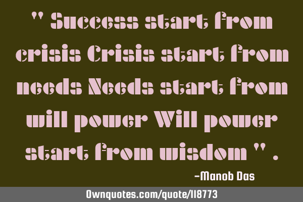 " Success start from crisis Crisis start from needs Needs start from will power Will power start