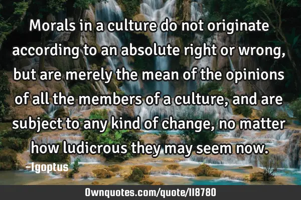 Morals in a culture do not originate according to an absolute right or wrong, but are merely the