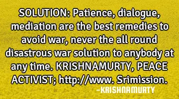 SOLUTION: Patience, dialogue, mediation are the best remedies to avoid war, never the all round