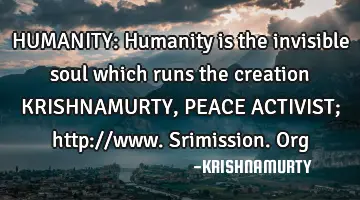 HUMANITY: Humanity is the invisible soul which runs the creation KRISHNAMURTY, PEACE ACTIVIST; http: