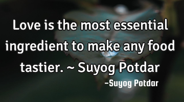 Love is the most essential ingredient to make any food tastier. ~ Suyog Potdar