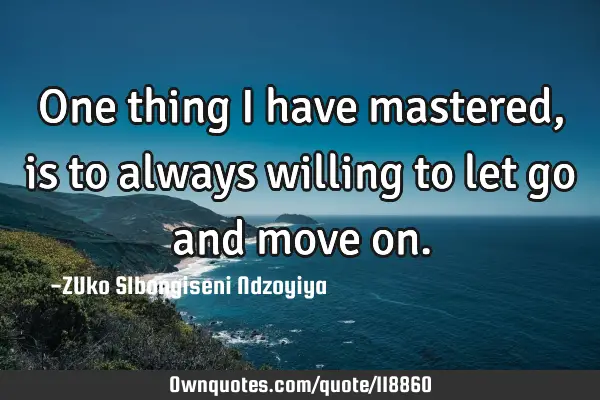One thing I have mastered, is to always willing to let go and move