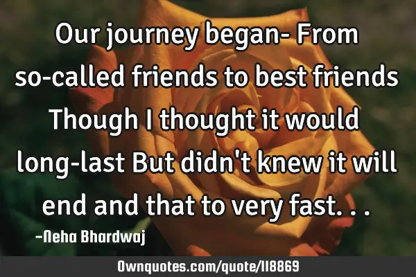 Our journey began- From so-called friends to best friends Though I thought it would long-last But