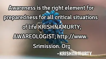 Awareness is the right element for preparedness for all critical situations of life KRISHNAMURTY, AW
