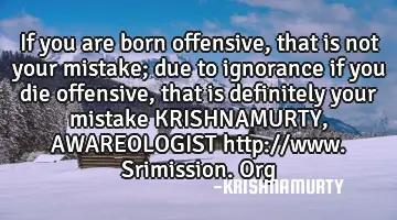 If you are born offensive, that is not your mistake; due to ignorance if you die offensive, that is