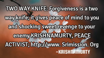 TWO WAY KNIFE: Forgiveness is a two way knife; it gives peace of mind to you and shocking sweet