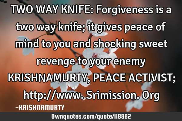 TWO WAY KNIFE: Forgiveness is a two way knife; it gives peace of mind to you and shocking sweet