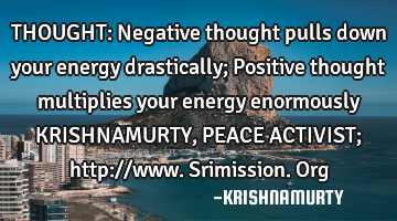 THOUGHT: Negative thought pulls down your energy drastically; Positive thought multiplies your