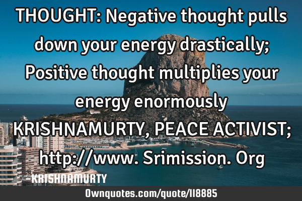 THOUGHT: Negative thought pulls down your energy drastically; Positive thought multiplies your