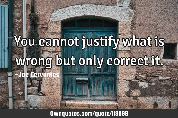 You cannot justify what is wrong but only correct