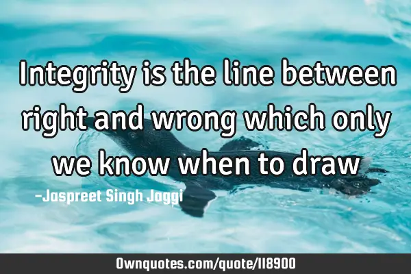 Integrity is the line between right and wrong which only we know when to