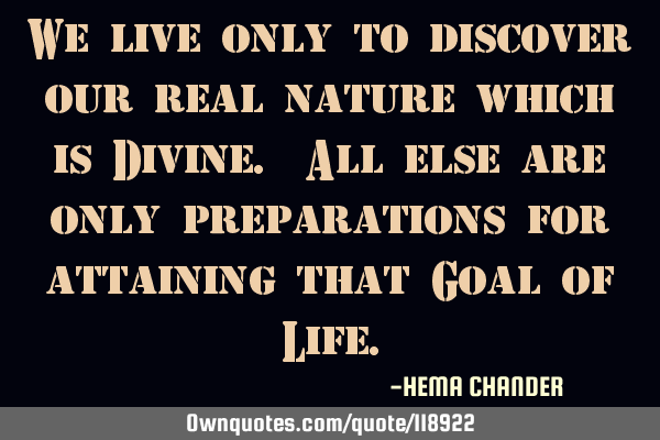 We live only to discover our real nature which is Divine. All else are only preparations for