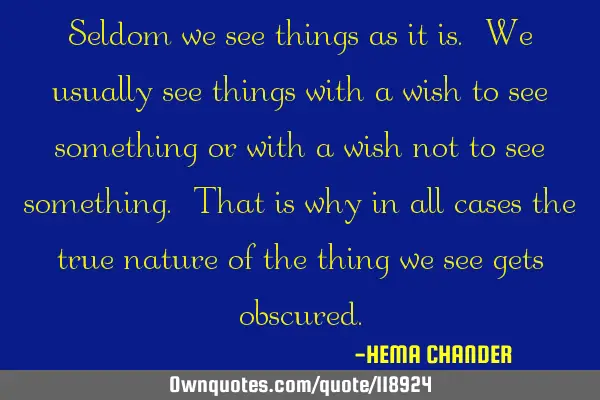 Seldom we see things as it is. We usually see things with a wish to see something or with a wish