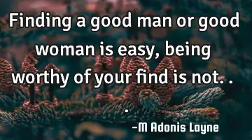 Finding a good man or good woman is easy, being worthy of your find is not...