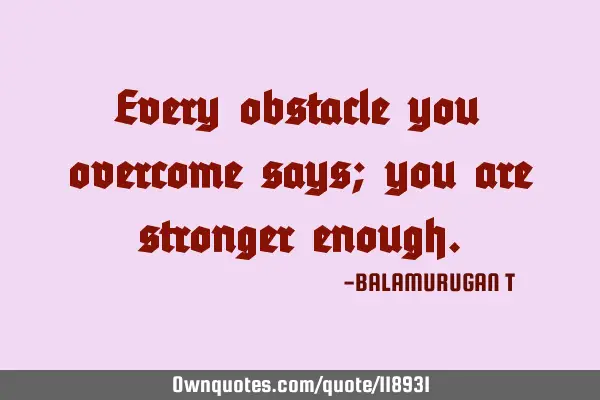 Every obstacle you overcome says; you are stronger
