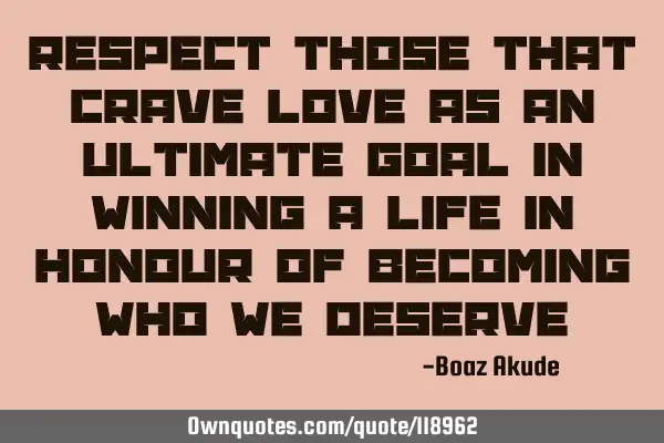 Respect those that crave love as an ultimate goal in winning a life in honour of becoming who we