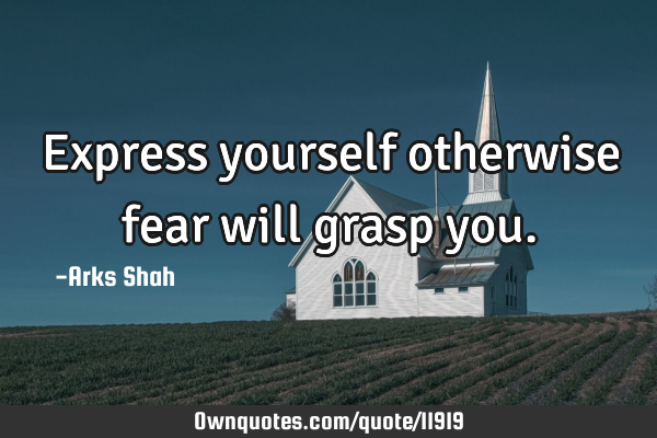 Express yourself otherwise fear will grasp