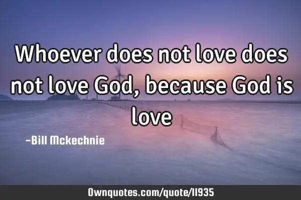 Whoever does not love does not love God, because God is